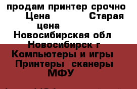 продам принтер срочно!!! › Цена ­ 2 000 › Старая цена ­ 2 500 - Новосибирская обл., Новосибирск г. Компьютеры и игры » Принтеры, сканеры, МФУ   